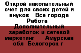 Открой накопительный счет для своих детей и внуков - Все города Работа » Дополнительный заработок и сетевой маркетинг   . Амурская обл.,Белогорск г.